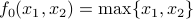 f_0(x_1,x_2) = max{x_1,x_2}