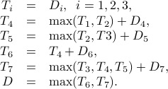  begin{array}{rcl} T_i&=&D_i, ;; i=1,2,3, T_4&=& max(T_1,T_2) + D_4, T_5&=&max(T_2,T3)+D_5 T_6&=&T_4+D_6, T_7&=&max(T_3,T_4,T_5) + D_7, D&=&max(T_6,T_7). end{array} 