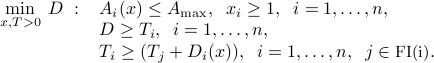  min_{x,T>0} : D ~:~  begin{array}[t]{l} A_i(x) le A_{rm max}, ;;  x_i ge 1, ;; i=1,ldots, n,  D ge T_i, ;; i=1,ldots, n,  T_i ge (T_j + D_i(x)), ;; i=1,ldots, n, ;; j in mbox{small FI(i)}. end{array} 