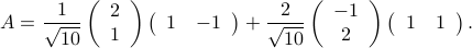  A = frac{1}{sqrt{10}} left( begin{array}{c} 2  1 end{array}right) left( begin{array}{cc}1&-1 end{array}right) + frac{2}{sqrt{10}} left( begin{array}{c}-1 2 end{array}right) left( begin{array}{cc}1&1 end{array}right). 