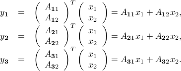  begin{array}{rcl} y_mathbf{1} &=& left(begin{array}{c}  A_{mathbf{1}1}  A_{mathbf{1}2} end{array}right)^Tleft(begin{array}{c}  x_1  x_2 end{array}right) = A_{mathbf{1}1} x_1 + A_{mathbf{1}2}x_2,  y_mathbf{2} &=& left(begin{array}{c}  A_{mathbf{2}1}  A_{mathbf{2}2} end{array}right)^Tleft(begin{array}{c}  x_1  x_2 end{array}right) = A_{mathbf{2}1}x_1 + A_{mathbf{2}2}x_2,  y_mathbf{3} &=& left(begin{array}{c}  A_{mathbf{3}1}  A_{mathbf{3}2} end{array}right)^Tleft(begin{array}{c}  x_1  x_2 end{array}right) = A_{mathbf{3}1}x_1 + A_{mathbf{3}2}x_2. end{array} 