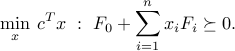  min_x : c^Tx ~:~ F_0 + sum_{i=1}^n x_i F_i succeq 0. 